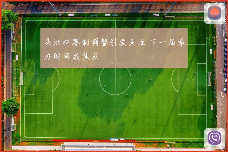 美洲杯赛制调整引发关注 下一届举办时间成焦点