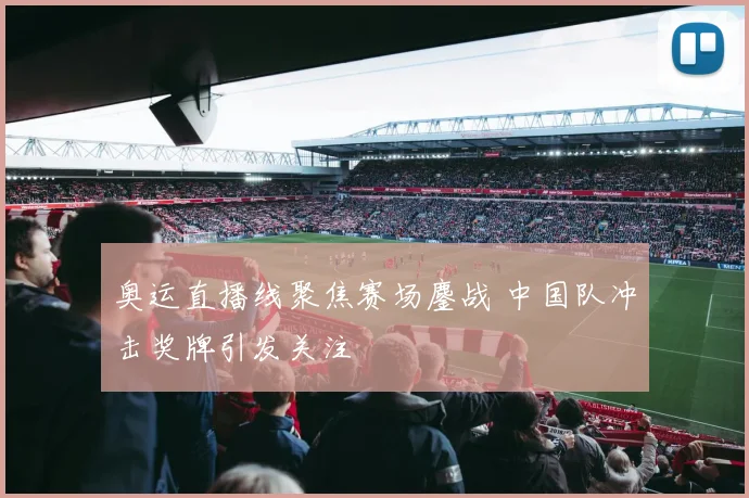 奥运直播线聚焦赛场鏖战 中国队冲击奖牌引发关注