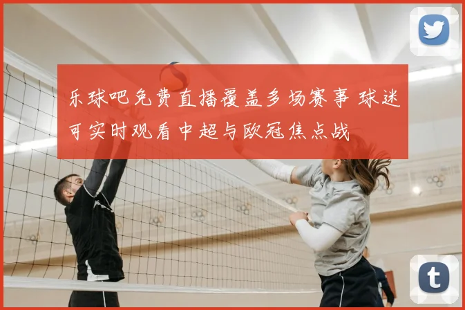 乐球吧免费直播覆盖多场赛事 球迷可实时观看中超与欧冠焦点战