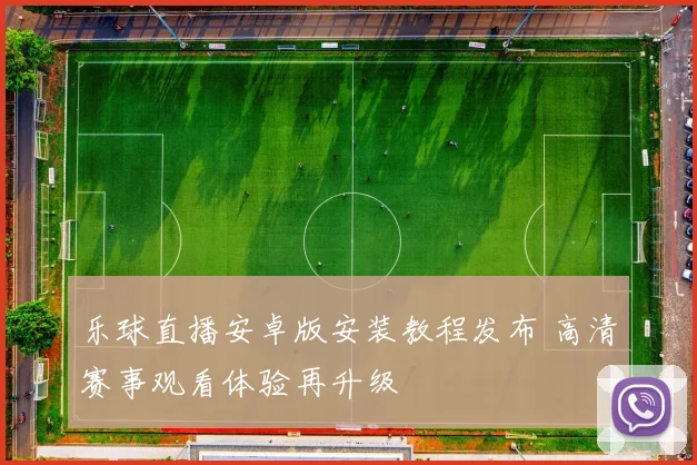 乐球直播安卓版安装教程发布 高清赛事观看体验再升级