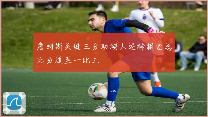 詹姆斯关键三分助湖人逆转掘金总比分追至一比三