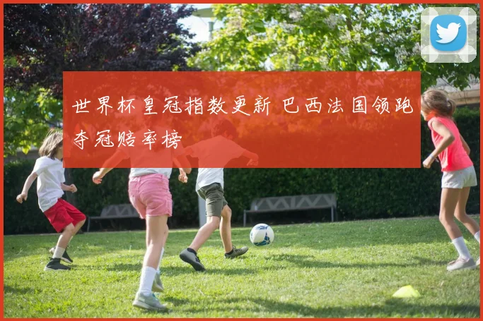 世界杯皇冠指数更新 巴西法国领跑夺冠赔率榜