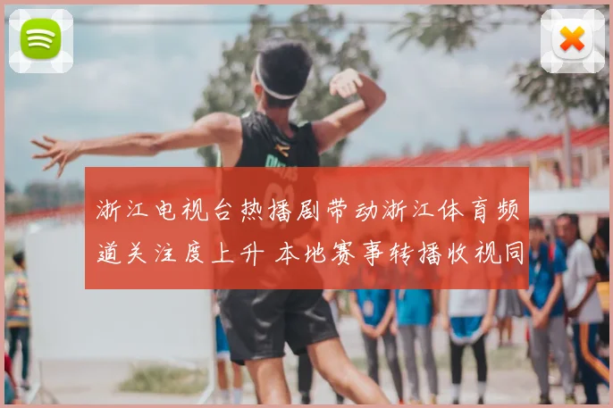 浙江电视台热播剧带动浙江体育频道关注度上升 本地赛事转播收视同步走高