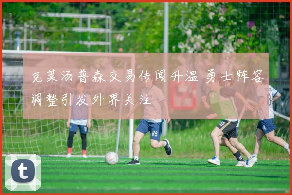 克莱汤普森交易传闻升温 勇士阵容调整引发外界关注