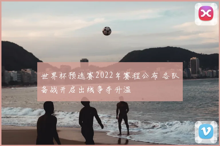 世界杯预选赛2022年赛程公布 各队备战开启出线争夺升温