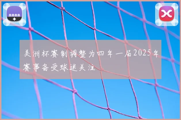 美洲杯赛制调整为四年一届2025年赛事备受球迷关注