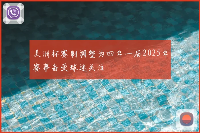 美洲杯赛制调整为四年一届2025年赛事备受球迷关注
