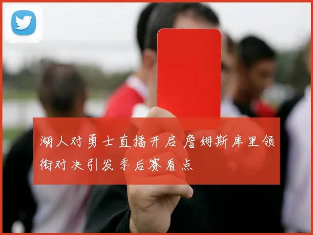湖人对勇士直播开启 詹姆斯库里领衔对决引发季后赛看点