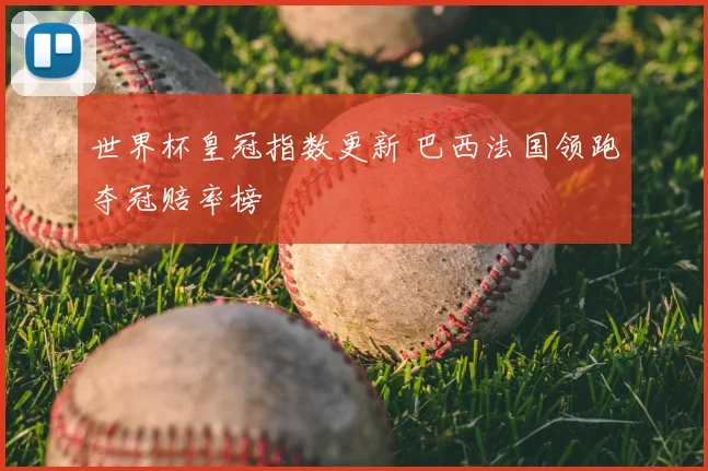 世界杯皇冠指数更新 巴西法国领跑夺冠赔率榜