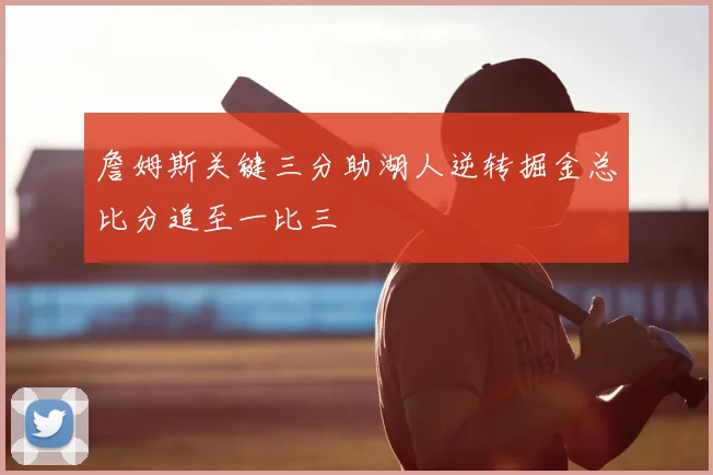 詹姆斯关键三分助湖人逆转掘金总比分追至一比三