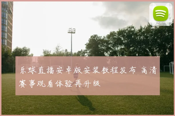 乐球直播安卓版安装教程发布 高清赛事观看体验再升级