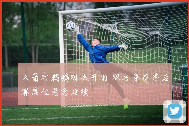 火箭对鹈鹕对决开打 双方争夺季后赛席位悬念延续
