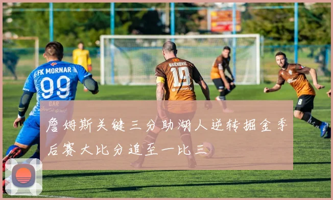 詹姆斯关键三分助湖人逆转掘金季后赛大比分追至一比三
