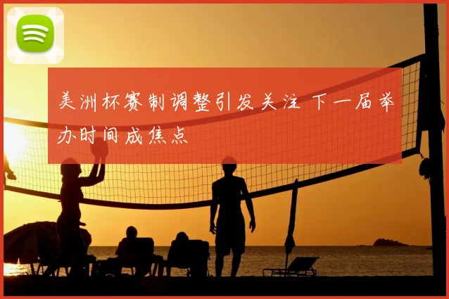 美洲杯赛制调整引发关注 下一届举办时间成焦点