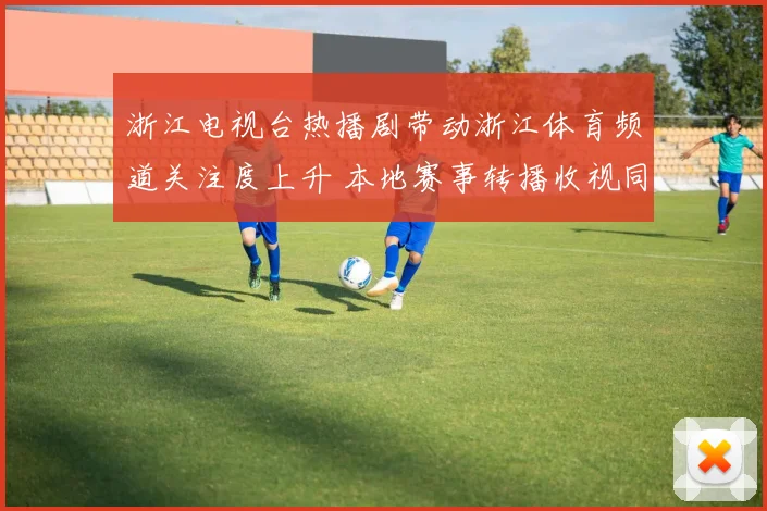 浙江电视台热播剧带动浙江体育频道关注度上升 本地赛事转播收视同步走高